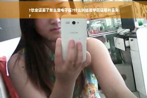 ?毕业证丢了怎么查电子版?什么叫纸质学历证明书丢失
?