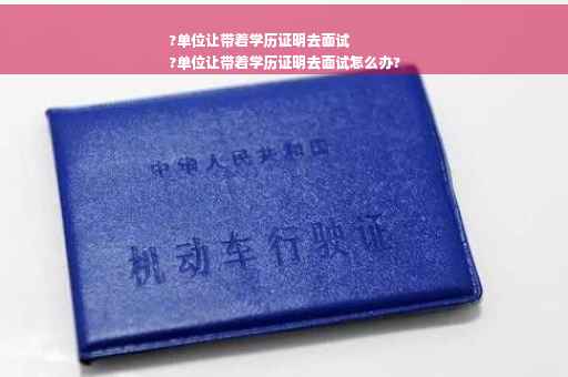 ?单位让带着学历证明去面试
?单位让带着学历证明去面试怎么办?