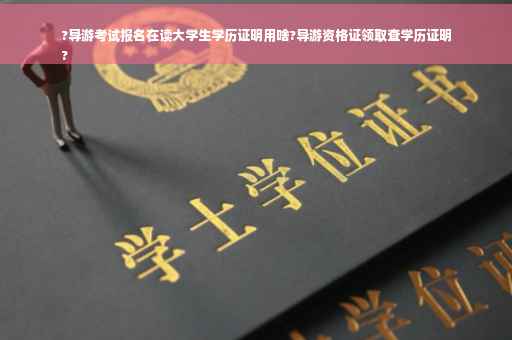 ?导游考试报名在读大学生学历证明用啥?导游资格证领取查学历证明
?