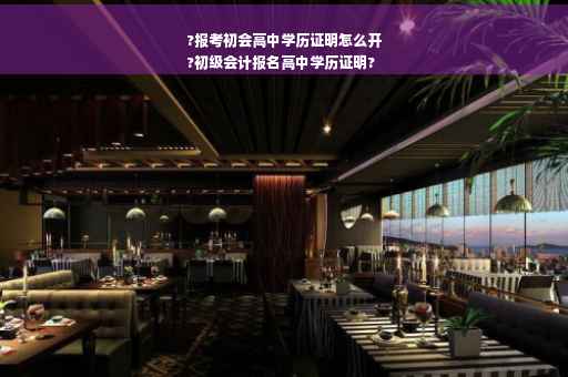 ?报考初会高中学历证明怎么开
?初级会计报名高中学历证明?