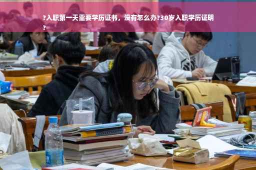 ?入职第一天需要学历证书，没有怎么办?30岁入职学历证明
?