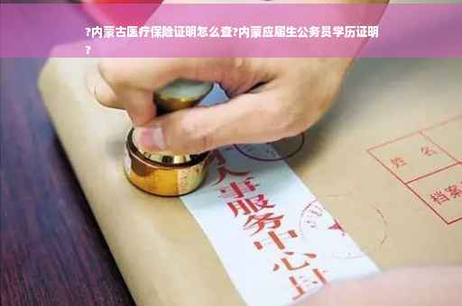 ?内蒙古医疗保险证明怎么查?内蒙应届生公务员学历证明
?
