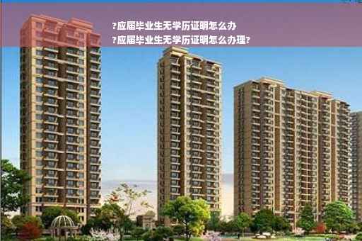 ?应届毕业生无学历证明怎么办
?应届毕业生无学历证明怎么办理?
