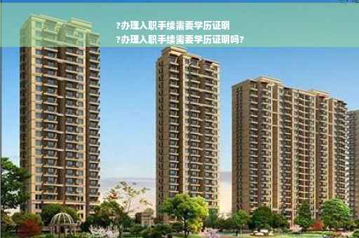 ?办理入职手续需要学历证明
?办理入职手续需要学历证明吗?