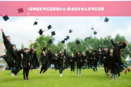 ?高考报名学历证明是什么?职业高中怎么写学历证明
?
