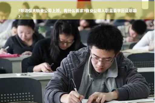 ?想进恒大物业公司上班，有什么要求?物业公司入职需要学历证明嘛
?