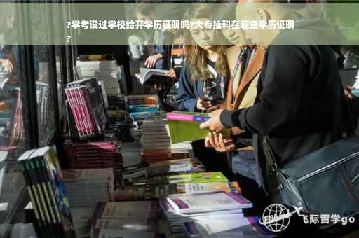 ?学考没过学校给开学历证明吗?大专挂科在哪查学历证明
?