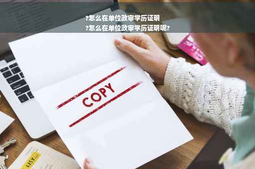 ?怎么在单位政审学历证明
?怎么在单位政审学历证明呢?