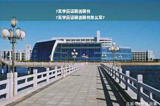 ?无学历证明说明书
?无学历证明说明书怎么写?