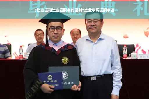 ?毕业证和毕业证明书的区别?毕业学历证明申请
?