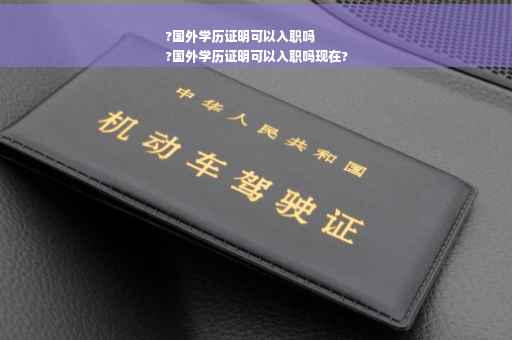 ?国外学历证明可以入职吗
?国外学历证明可以入职吗现在?