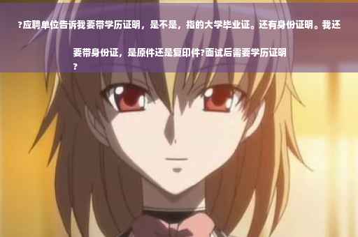 ?应聘单位告诉我要带学历证明，是不是，指的大学毕业证。还有身份证明。我还要带身份证，是原件还是复印件?面试后需要学历证明
?