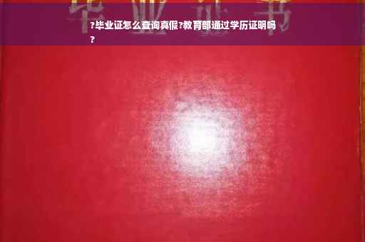 ?毕业证怎么查询真假?教育部通过学历证明吗
?