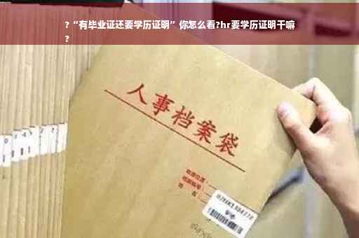 ?“有毕业证还要学历证明”你怎么看?hr要学历证明干嘛
?
