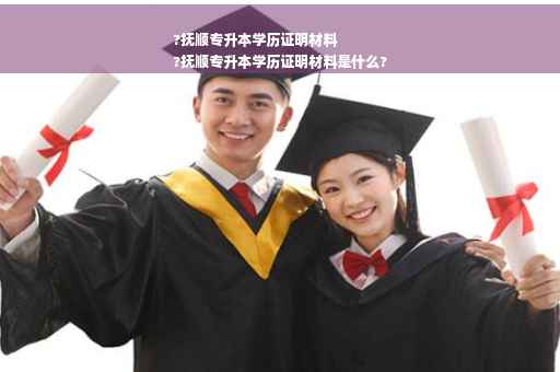 ?抚顺专升本学历证明材料
?抚顺专升本学历证明材料是什么?