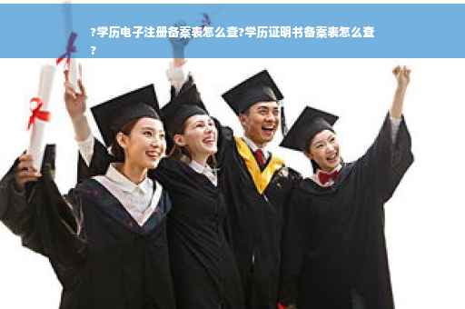 ?学历电子注册备案表怎么查?学历证明书备案表怎么查
?