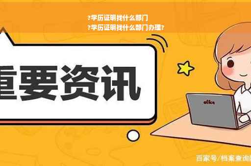?学历证明找什么部门
?学历证明找什么部门办理?