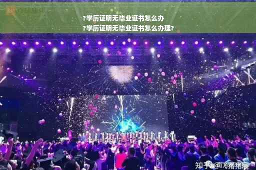 ?学历证明无毕业证书怎么办
?学历证明无毕业证书怎么办理?