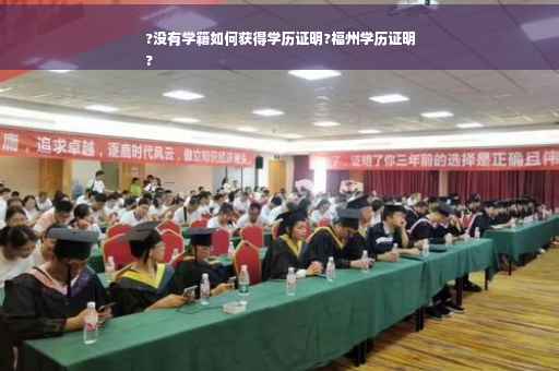 ?没有学籍如何获得学历证明?福州学历证明
?