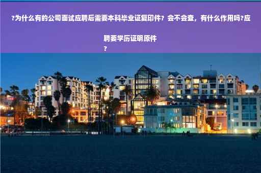?为什么有的公司面试应聘后需要本科毕业证复印件？会不会查，有什么作用吗?应聘要学历证明原件
?