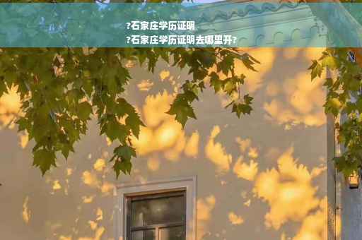 ?石家庄学历证明
?石家庄学历证明去哪里开?
