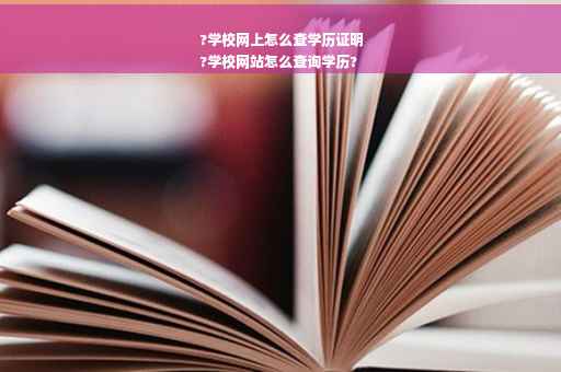 ?学校网上怎么查学历证明
?学校网站怎么查询学历?