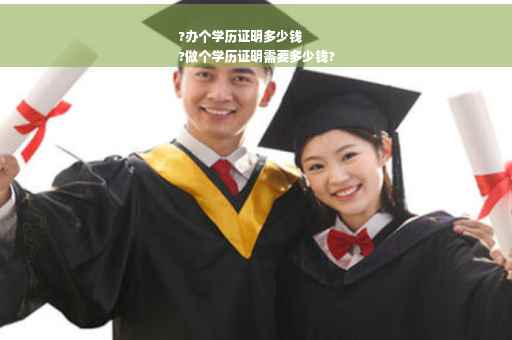 ?办个学历证明多少钱
?做个学历证明需要多少钱?