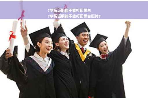 ?学历证明能不能打印黑白
?学历证明能不能打印黑白照片?