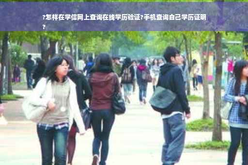 ?怎样在学信网上查询在线学历验证?手机查询自己学历证明
?