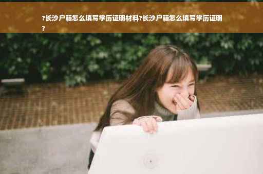 ?长沙户籍怎么填写学历证明材料?长沙户籍怎么填写学历证明
?