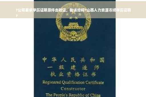 ?公司要求学历证明原件去验证，我该给吗?山西人力资源市场学历证明
?