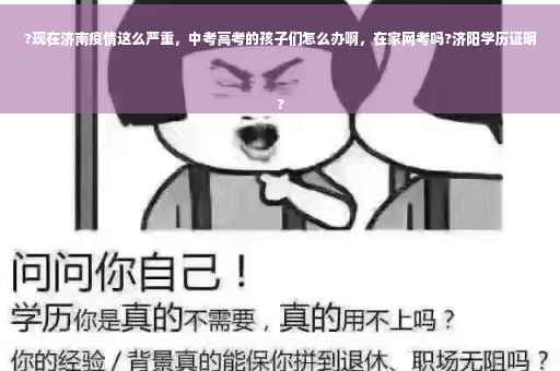 ?现在济南疫情这么严重，中考高考的孩子们怎么办啊，在家网考吗?济阳学历证明
?