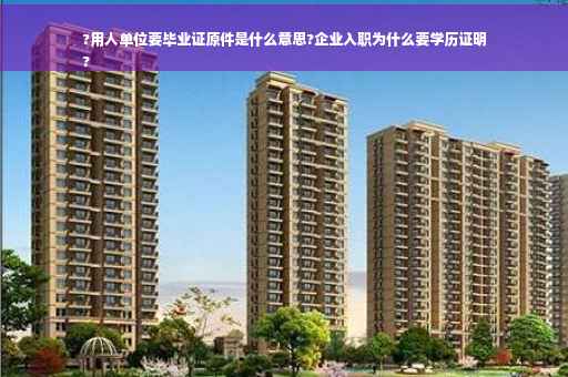 ?用人单位要毕业证原件是什么意思?企业入职为什么要学历证明
?