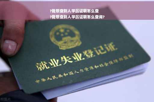 ?我想查别人学历证明怎么查
?我想查别人学历证明怎么查询?
