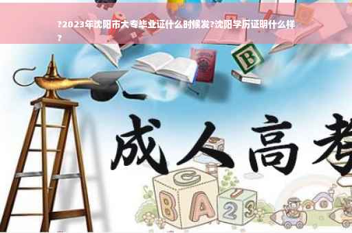 ?2023年沈阳市大专毕业证什么时候发?沈阳学历证明什么样
?