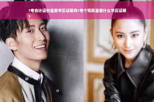 ?考会计证书需要学历证明吗?考个驾照需要什么学历证明
?