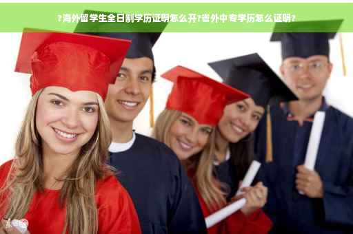 ?海外留学生全日制学历证明怎么开?省外中专学历怎么证明?