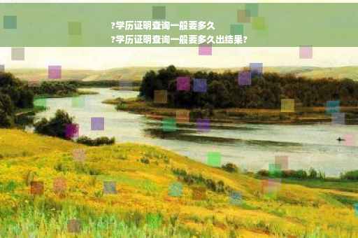 ?学历证明查询一般要多久
?学历证明查询一般要多久出结果?