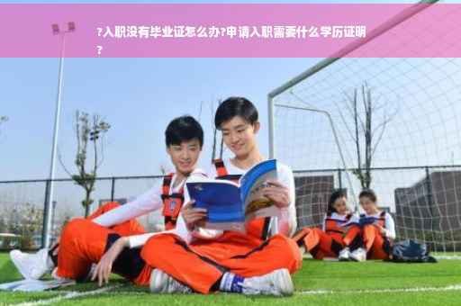 ?入职没有毕业证怎么办?申请入职需要什么学历证明
?
