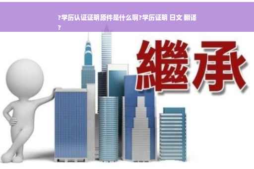 ?学历认证证明原件是什么啊?学历证明 日文 翻译
?