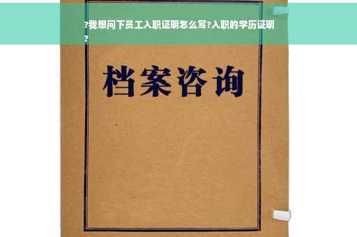 ?我想问下员工入职证明怎么写?入职的学历证明
?