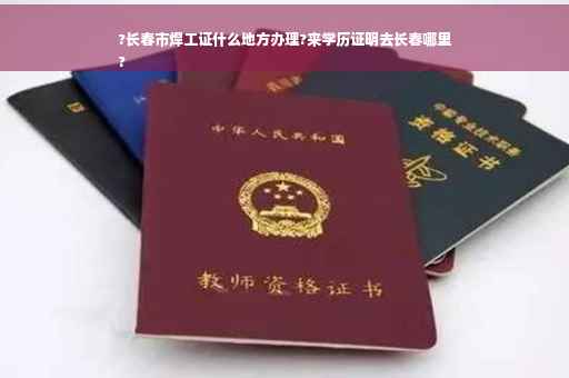 ?长春市焊工证什么地方办理?来学历证明去长春哪里
?