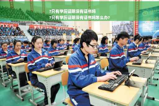 ?只有学历证明没有证书吗
?只有学历证明没有证书吗怎么办?