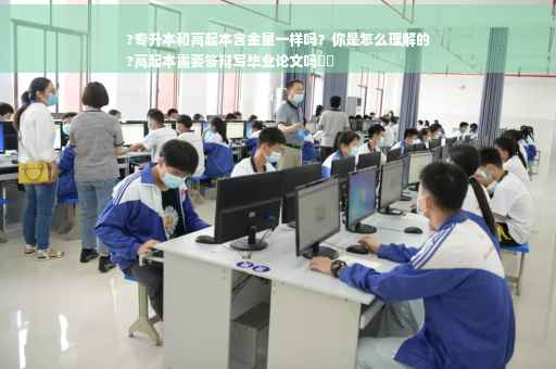 ?专升本和高起本含金量一样吗？你是怎么理解的
?高起本需要答辩写毕业论文吗⚡️