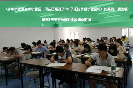 ?初中毕业没去拿毕业证，现在已经过了3年了还能拿到毕业证吗？如果能，要去哪里拿?初中学历证明不写毕业时间
?