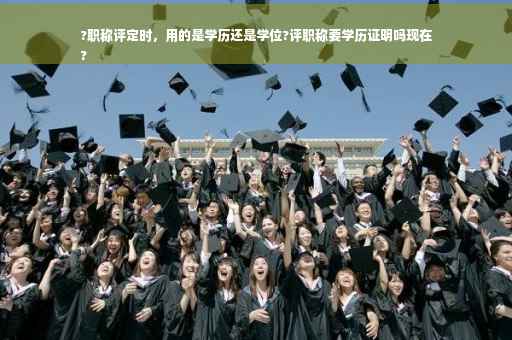 ?职称评定时，用的是学历还是学位?评职称要学历证明吗现在
?