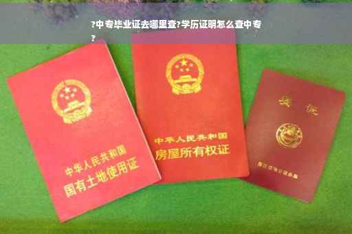 ?中专毕业证去哪里查?学历证明怎么查中专
?