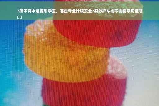 ?孩子高中选课想学医，哪些专业比较安全?开救护车需不需要学历证明
⚡️