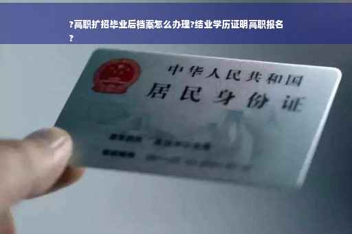 ?高职扩招毕业后档案怎么办理?结业学历证明高职报名
?