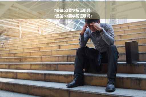 ?美签b2要学历证明吗
?美签b2要学历证明吗?